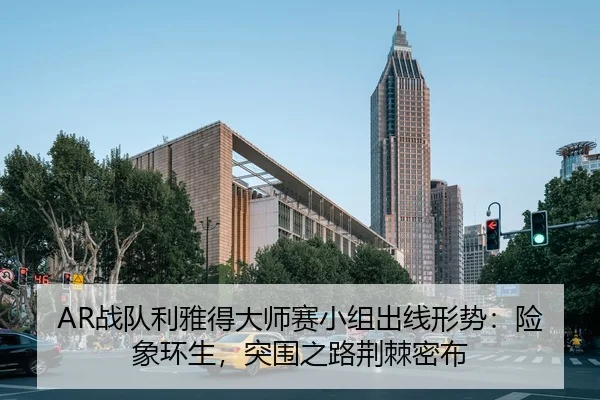 AR战队利雅得大师赛小组出线形势：险象环生，突围之路荆棘密布