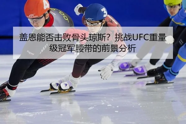 盖恩能否击败骨头琼斯？挑战UFC重量级冠军腰带的前景分析