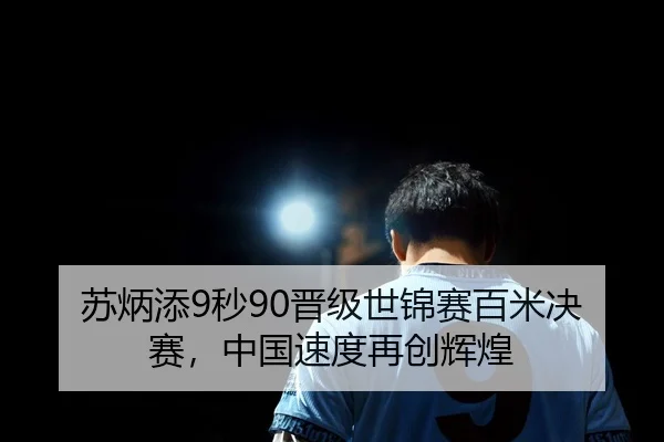 苏炳添9秒90晋级世锦赛百米决赛，中国速度再创辉煌