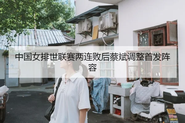 中国女排世联赛两连败后蔡斌调整首发阵容
