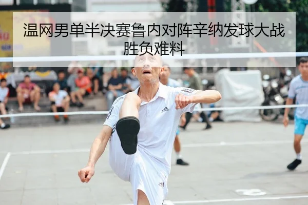 温网男单半决赛鲁内对阵辛纳发球大战胜负难料