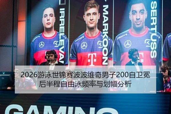 2026游泳世锦赛波波维奇男子200自卫冕后半程自由泳频率与划幅分析