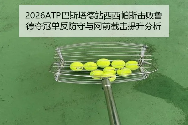 2026ATP巴斯塔德站西西帕斯击败鲁德夺冠单反防守与网前截击提升分析