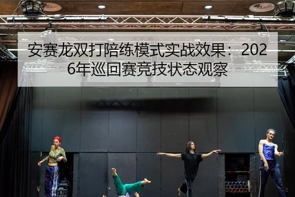 安赛龙双打陪练模式实战效果：2026年巡回赛竞技状态观察